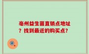 亳州益生菌直销点地址？找到最近的购买点？