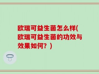 欧瑞可益生菌怎么样(欧瑞可益生菌的功效与效果如何？)