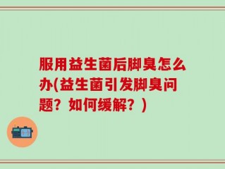 服用益生菌后脚臭怎么办(益生菌引发脚臭问题？如何缓解？)