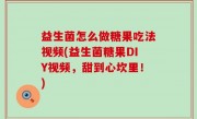 益生菌怎么做糖果吃法视频(益生菌糖果DIY视频，甜到心坎里！)