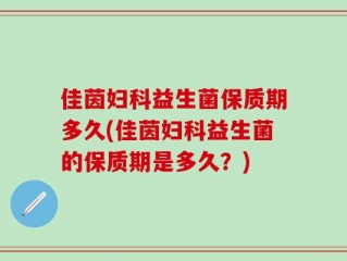 佳茵妇科益生菌保质期多久(佳茵妇科益生菌的保质期是多久？)