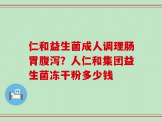仁和益生菌成人调理肠胃腹泻？人仁和集团益生菌冻干粉多少钱