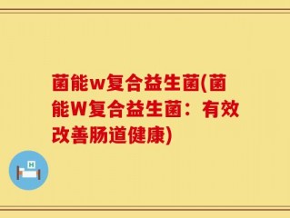 菌能w复合益生菌(菌能W复合益生菌：有效改善肠道健康)