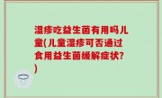 湿疹吃益生菌有用吗儿童(儿童湿疹可否通过食用益生菌缓解症状？)