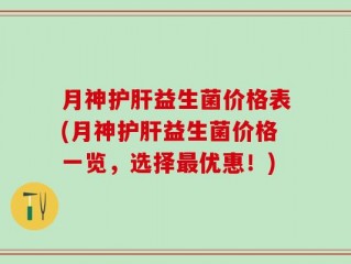 月神护肝益生菌价格表(月神护肝益生菌价格一览，选择最优惠！)