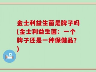 金士利益生菌是牌子吗(金士利益生菌：一个牌子还是一种保健品？)