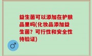 益生菌可以添加在护肤品里吗(化妆品添加益生菌？可行性和安全性待验证)
