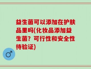 益生菌可以添加在护肤品里吗(化妆品添加益生菌？可行性和安全性待验证)