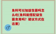鱼料可以加益生菌吗怎么吃(鱼料能搭配益生菌食用吗？建议方式在这里)