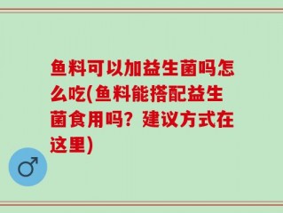 鱼料可以加益生菌吗怎么吃(鱼料能搭配益生菌食用吗？建议方式在这里)