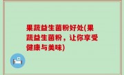 果蔬益生菌粉好处(果蔬益生菌粉，让你享受健康与美味)