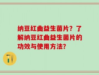 纳豆红曲益生菌片？了解纳豆红曲益生菌片的功效与使用方法？