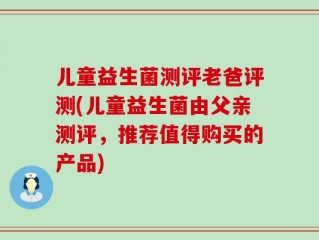 儿童益生菌测评老爸评测(儿童益生菌由父亲测评，推荐值得购买的产品)
