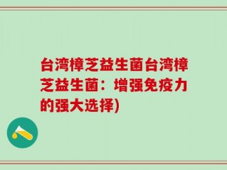 台湾樟芝益生菌台湾樟芝益生菌：增强免疫力的强大选择)