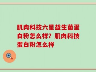 肌肉科技六星益生菌蛋白粉怎么样？肌肉科技蛋白粉怎么样