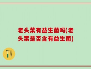 老头菜有益生菌吗(老头菜是否含有益生菌)