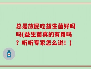 总是放屁吃益生菌好吗吗(益生菌真的有用吗？听听专家怎么说！)