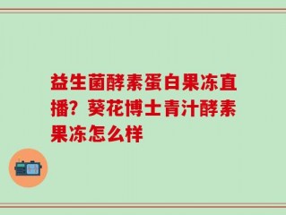 益生菌酵素蛋白果冻直播？葵花博士青汁酵素果冻怎么样