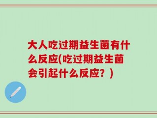 大人吃过期益生菌有什么反应(吃过期益生菌会引起什么反应？)
