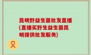 昆明野益生菌批发直播(直播买野生益生菌昆明提供批发服务)