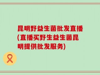 昆明野益生菌批发直播(直播买野生益生菌昆明提供批发服务)