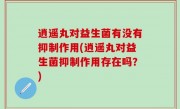 逍遥丸对益生菌有没有抑制作用(逍遥丸对益生菌抑制作用存在吗？)