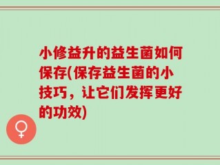 小修益升的益生菌如何保存(保存益生菌的小技巧，让它们发挥更好的功效)