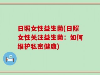 日照女性益生菌(日照女性关注益生菌：如何维护私密健康)