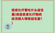 癌症化疗要吃什么益生菌(癌症患者化疗期间应该摄入哪些益生菌？)