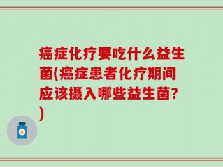 癌症化疗要吃什么益生菌(癌症患者化疗期间应该摄入哪些益生菌？)
