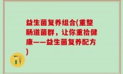 益生菌复养组合(重整肠道菌群，让你重拾健康——益生菌复养配方)