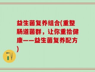 益生菌复养组合(重整肠道菌群，让你重拾健康——益生菌复养配方)