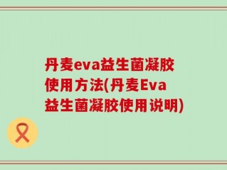 丹麦eva益生菌凝胶使用方法(丹麦Eva益生菌凝胶使用说明)