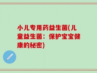 小儿专用药益生菌(儿童益生菌：保护宝宝健康的秘密)