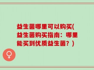 益生菌哪里可以购买(益生菌购买指南：哪里能买到优质益生菌？)