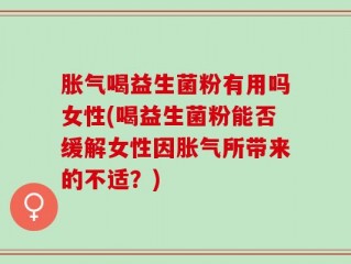 胀气喝益生菌粉有用吗女性(喝益生菌粉能否缓解女性因胀气所带来的不适？)