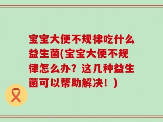 宝宝大便不规律吃什么益生菌(宝宝大便不规律怎么办？这几种益生菌可以帮助解决！)