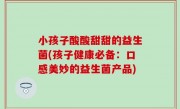 小孩子酸酸甜甜的益生菌(孩子健康必备：口感美妙的益生菌产品)