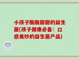 小孩子酸酸甜甜的益生菌(孩子健康必备：口感美妙的益生菌产品)