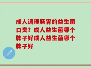 成人调理肠胃的益生菌口臭？成人益生菌哪个牌子好成人益生菌哪个牌子好