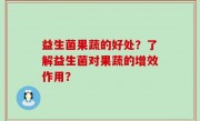 益生菌果蔬的好处？了解益生菌对果蔬的增效作用？