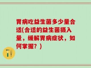 胃病吃益生菌多少量合适(合适的益生菌摄入量，缓解胃病症状，如何掌握？)