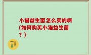 小猫益生菌怎么买的啊(如何购买小猫益生菌？)