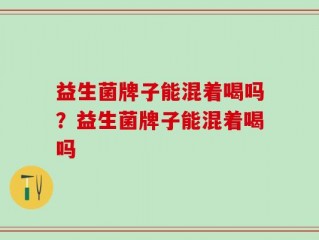 益生菌牌子能混着喝吗？益生菌牌子能混着喝吗