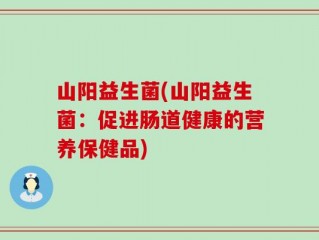 山阳益生菌(山阳益生菌：促进肠道健康的营养保健品)