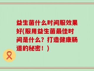 益生菌什么时间服效果好(服用益生菌最佳时间是什么？打造健康肠道的秘密！)