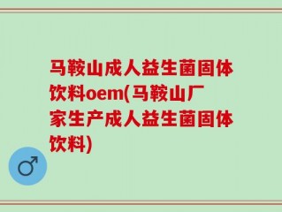 马鞍山成人益生菌固体饮料oem(马鞍山厂家生产成人益生菌固体饮料)