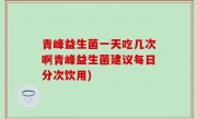 青峰益生菌一天吃几次啊青峰益生菌建议每日分次饮用)
