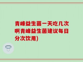 青峰益生菌一天吃几次啊青峰益生菌建议每日分次饮用)