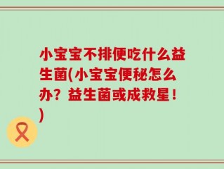 小宝宝不排便吃什么益生菌(小宝宝便秘怎么办？益生菌或成救星！)